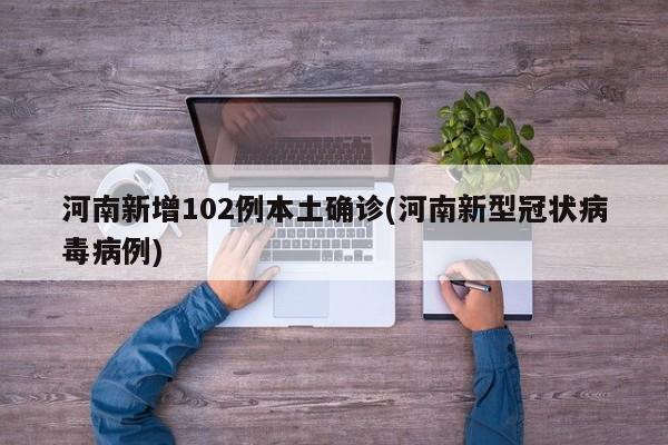 河南新增102例本土确诊(河南新型冠状病毒病例)