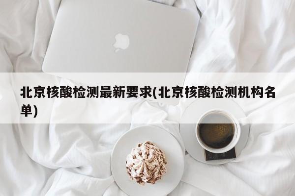 北京核酸检测最新要求(北京核酸检测机构名单)