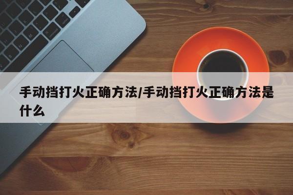 手动挡打火正确方法/手动挡打火正确方法是什么