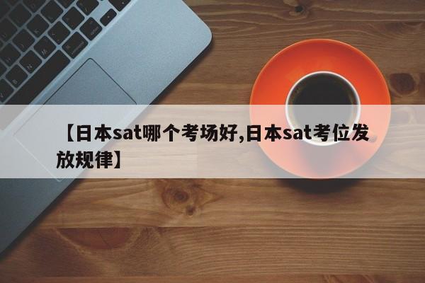 【日本sat哪个考场好,日本sat考位发放规律】