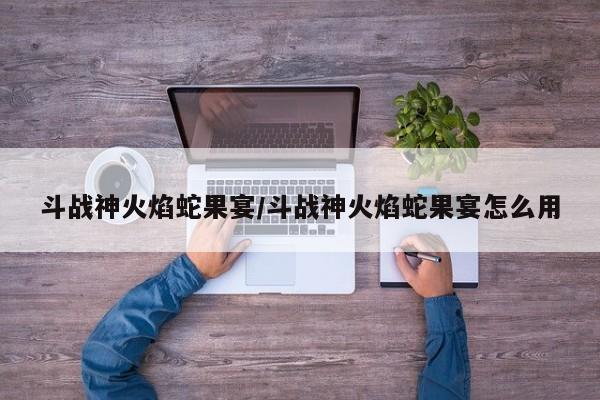 斗战神火焰蛇果宴/斗战神火焰蛇果宴怎么用