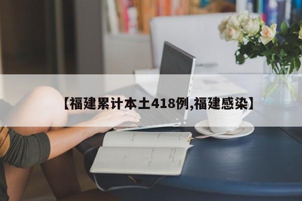 【福建累计本土418例,福建感染】