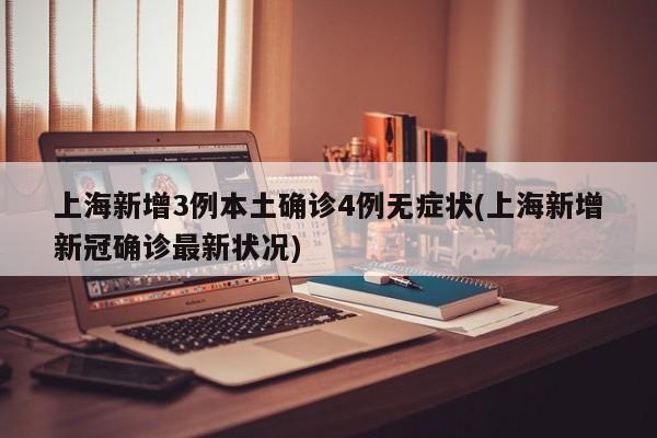 上海新增3例本土确诊4例无症状(上海新增新冠确诊最新状况)