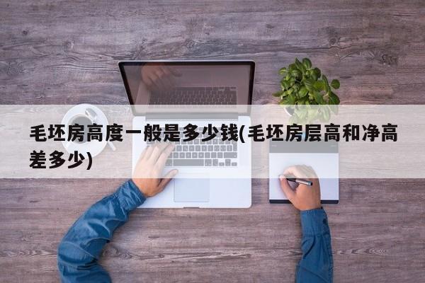 毛坯房高度一般是多少钱(毛坯房层高和净高差多少)