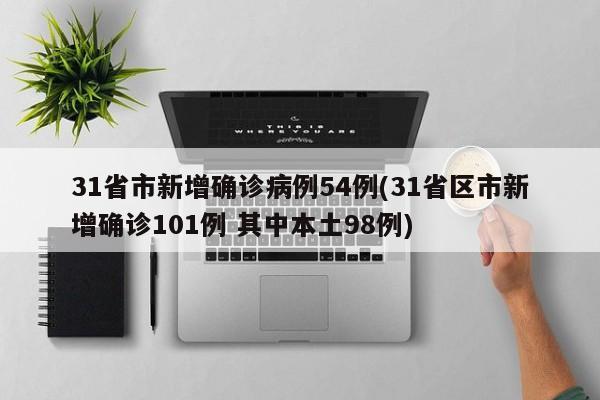 31省市新增确诊病例54例(31省区市新增确诊101例 其中本土98例)
