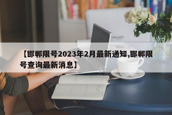 【邯郸限号2023年2月最新通知,邯郸限号查询最新消息】