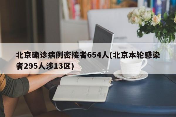 北京确诊病例密接者654人(北京本轮感染者295人涉13区)