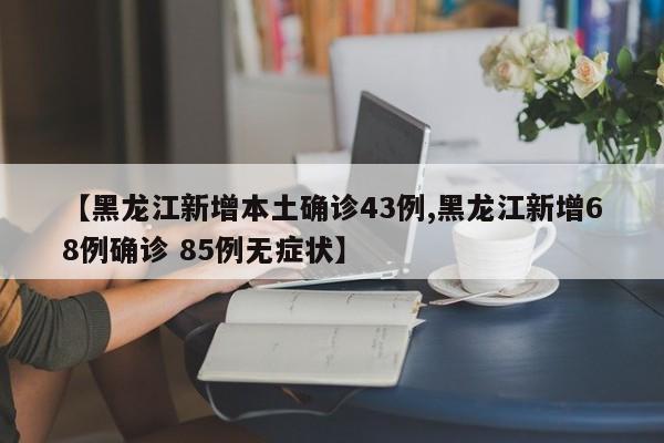 【黑龙江新增本土确诊43例,黑龙江新增68例确诊 85例无症状】