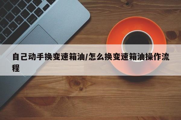 自己动手换变速箱油/怎么换变速箱油操作流程