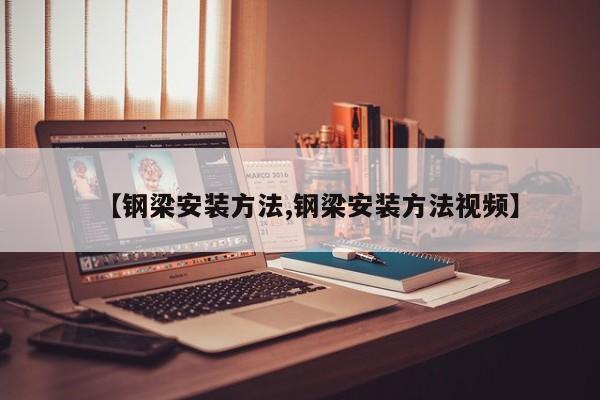 【钢梁安装方法,钢梁安装方法视频】