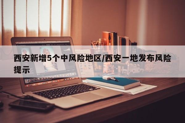 西安新增5个中风险地区/西安一地发布风险提示