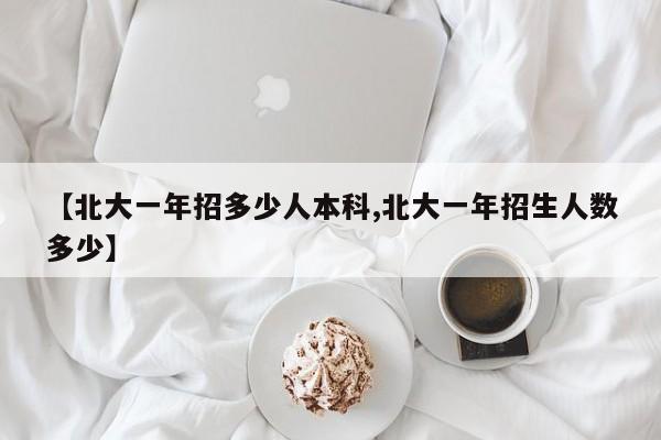 【北大一年招多少人本科,北大一年招生人数多少】