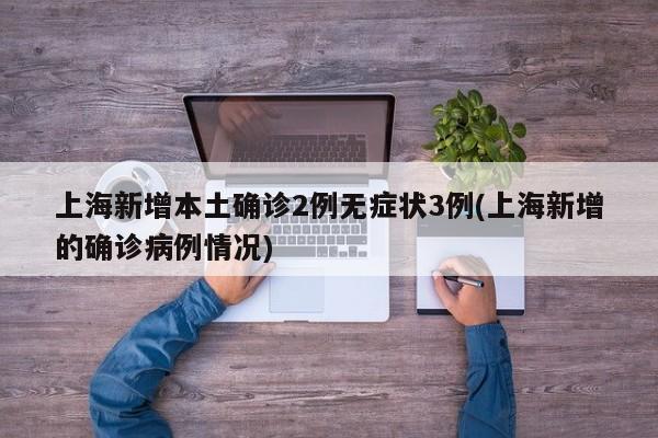 上海新增本土确诊2例无症状3例(上海新增的确诊病例情况)