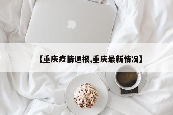 【重庆疫情通报,重庆最新情况】