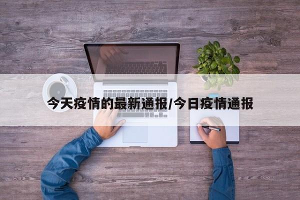 今天疫情的最新通报/今日疫情通报
