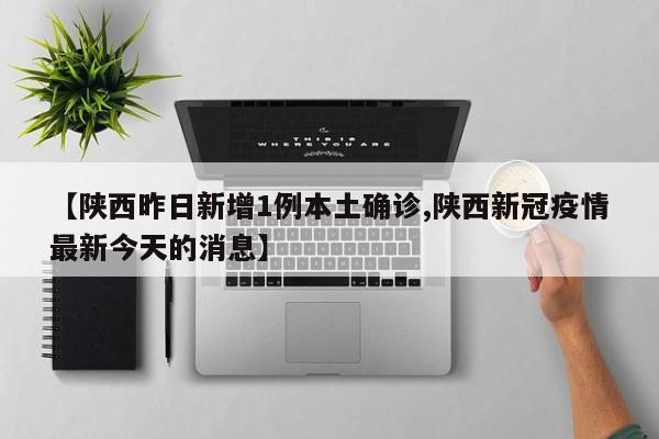 【陕西昨日新增1例本土确诊,陕西新冠疫情最新今天的消息】