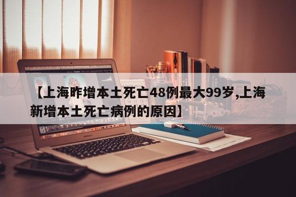 【上海昨增本土死亡48例最大99岁,上海新增本土死亡病例的原因】