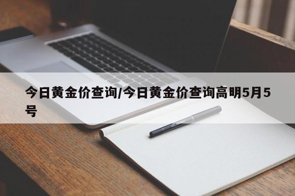 今日黄金价查询/今日黄金价查询高明5月5号
