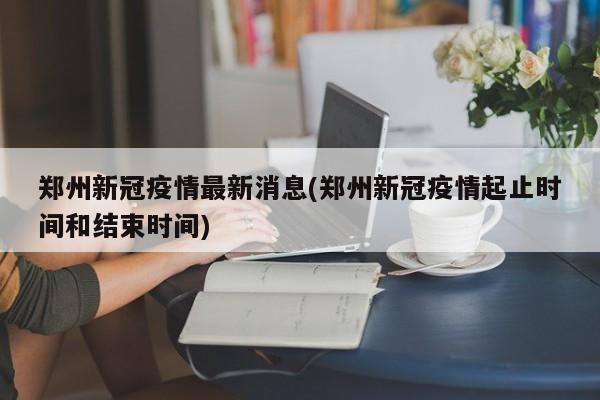 郑州新冠疫情最新消息(郑州新冠疫情起止时间和结束时间)
