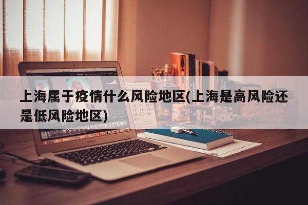 上海属于疫情什么风险地区(上海是高风险还是低风险地区)