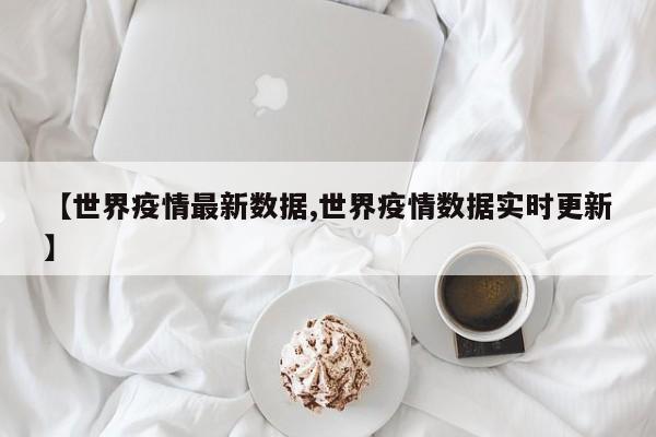 【世界疫情最新数据,世界疫情数据实时更新】