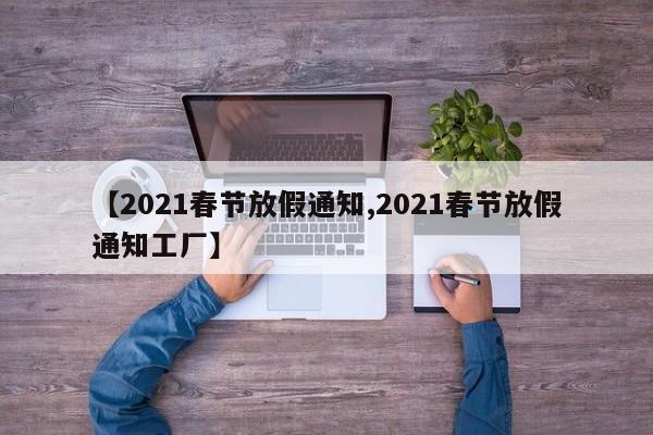 【2021春节放假通知,2021春节放假通知工厂】