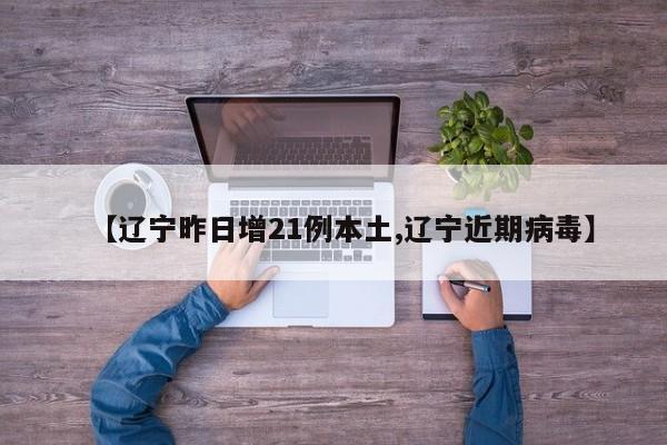 【辽宁昨日增21例本土,辽宁近期病毒】