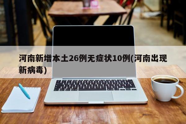 河南新增本土26例无症状10例(河南出现新病毒)