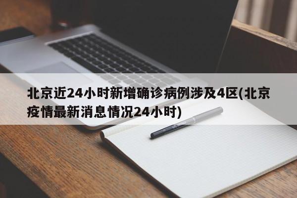 北京近24小时新增确诊病例涉及4区(北京疫情最新消息情况24小时)