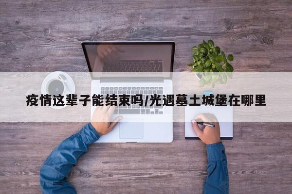 疫情这辈子能结束吗/光遇墓土城堡在哪里