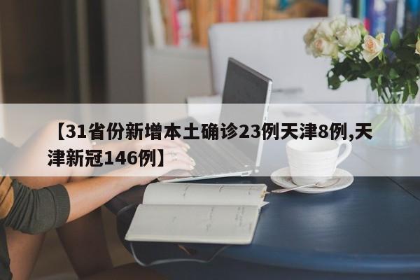 【31省份新增本土确诊23例天津8例,天津新冠146例】