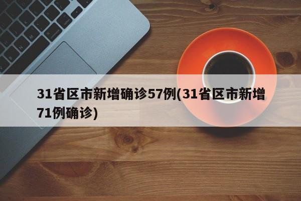 31省区市新增确诊57例(31省区市新增71例确诊)