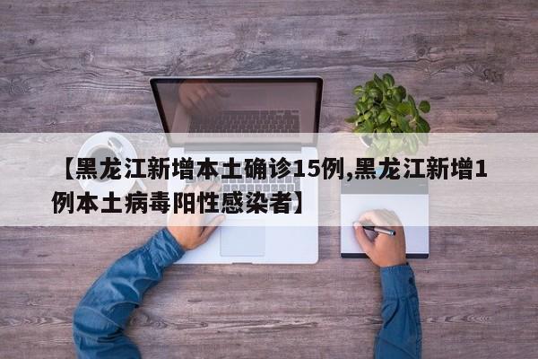 【黑龙江新增本土确诊15例,黑龙江新增1例本土病毒阳性感染者】