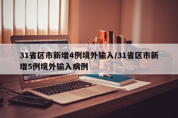 31省区市新增4例境外输入/31省区市新增5例境外输入病例