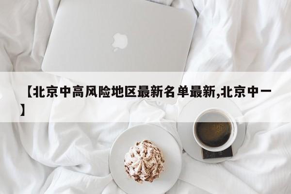【北京中高风险地区最新名单最新,北京中一】