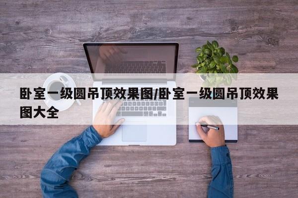 卧室一级圆吊顶效果图/卧室一级圆吊顶效果图大全