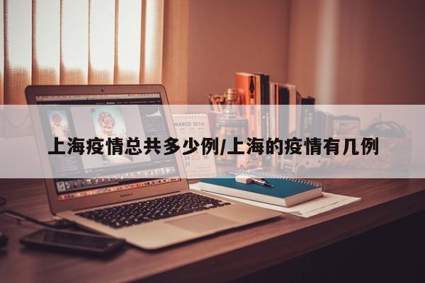 上海疫情总共多少例/上海的疫情有几例