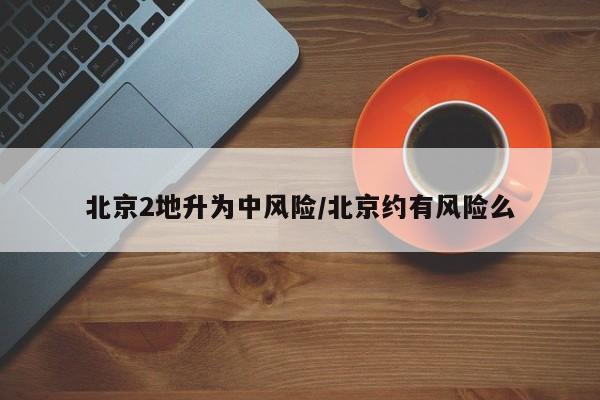 北京2地升为中风险/北京约有风险么