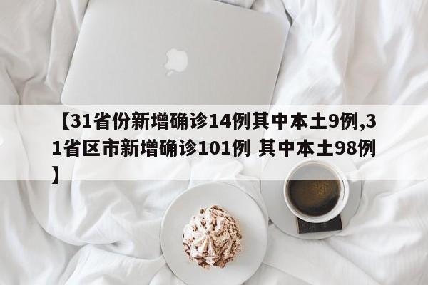 【31省份新增确诊14例其中本土9例,31省区市新增确诊101例 其中本土98例】