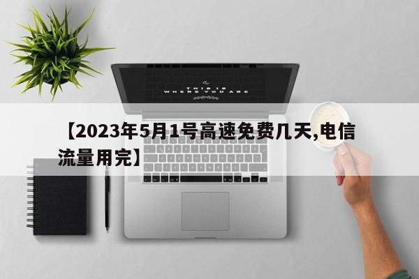 【2023年5月1号高速免费几天,电信 流量用完】