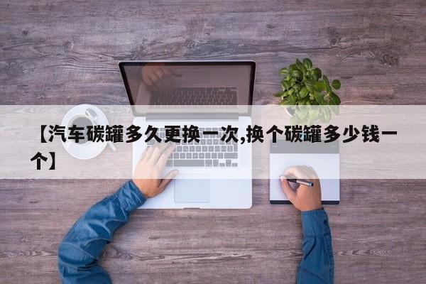 【汽车碳罐多久更换一次,换个碳罐多少钱一个】