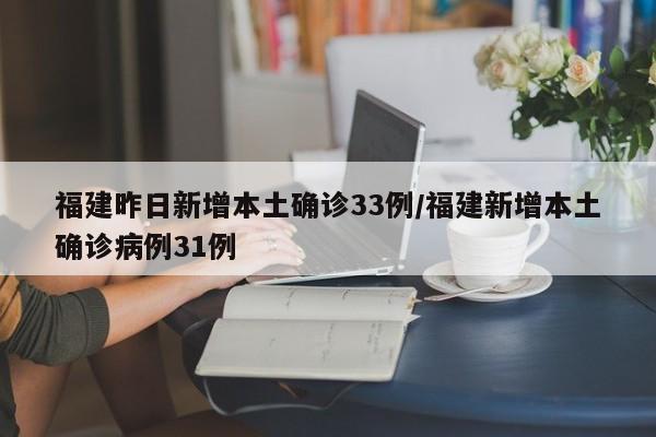 福建昨日新增本土确诊33例/福建新增本土确诊病例31例