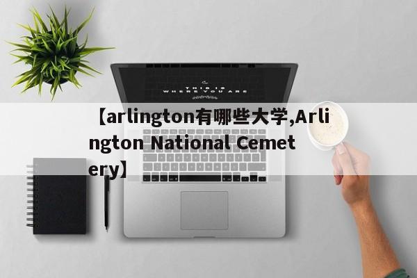 【arlington有哪些大学,Arlington National Cemetery】