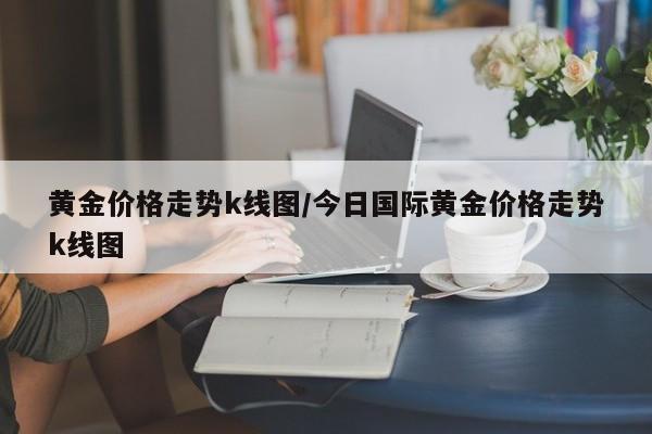 黄金价格走势k线图/今日国际黄金价格走势k线图