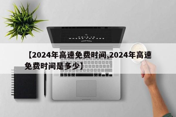 【2024年高速免费时间,2024年高速免费时间是多少】
