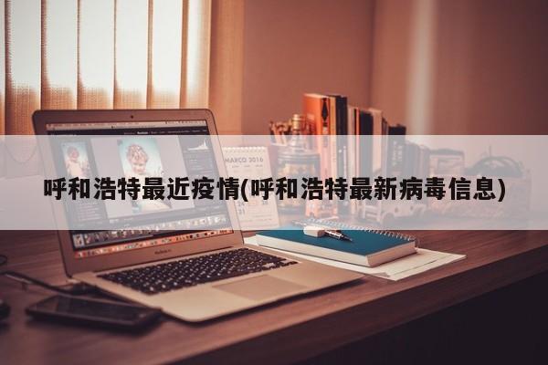 呼和浩特最近疫情(呼和浩特最新病毒信息)