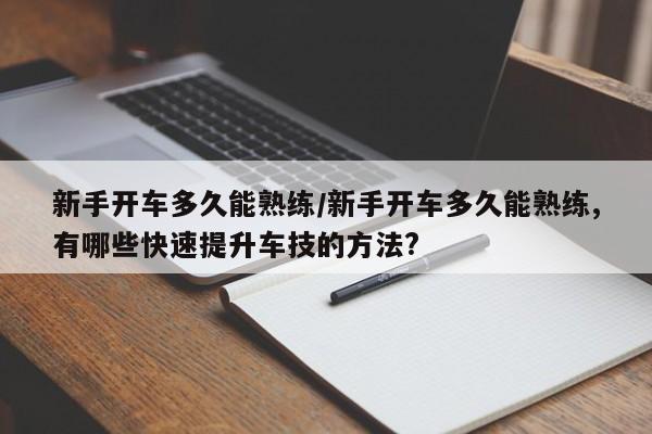 新手开车多久能熟练/新手开车多久能熟练,有哪些快速提升车技的方法?
