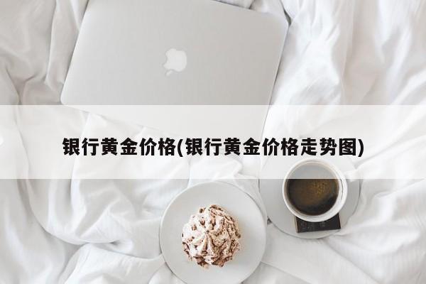 银行黄金价格(银行黄金价格走势图)