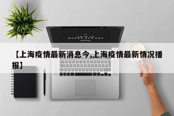 【上海疫情最新消息今,上海疫情最新情况播报】