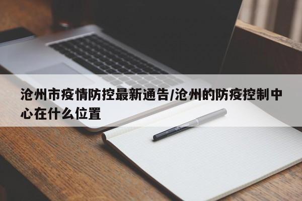 沧州市疫情防控最新通告/沧州的防疫控制中心在什么位置